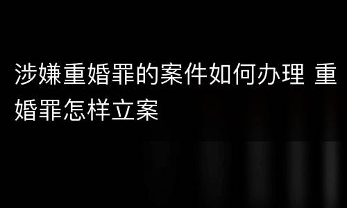 涉嫌重婚罪的案件如何办理 重婚罪怎样立案