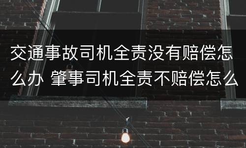 交通事故司机全责没有赔偿怎么办 肇事司机全责不赔偿怎么办