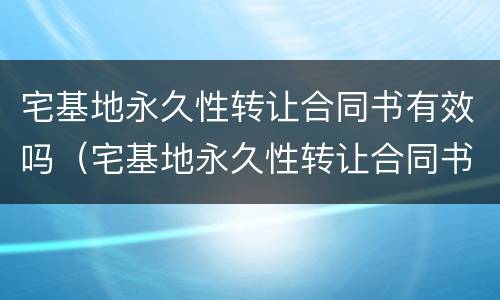 宅基地永久性转让合同书有效吗（宅基地永久性转让合同书有效吗合法吗）