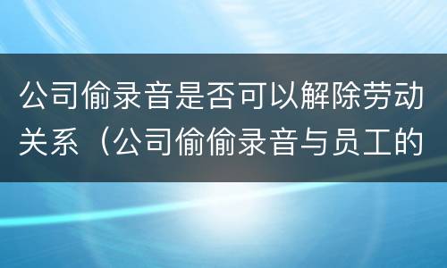 公司偷录音是否可以解除劳动关系（公司偷偷录音与员工的对话违法吗?）