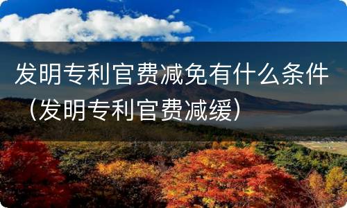 发明专利官费减免有什么条件（发明专利官费减缓）