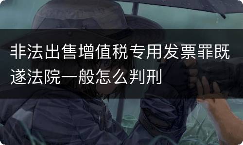 非法出售增值税专用发票罪既遂法院一般怎么判刑