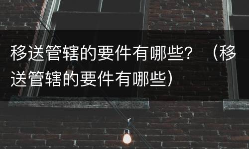 移送管辖的要件有哪些？（移送管辖的要件有哪些）