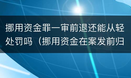 挪用资金罪一审前退还能从轻处罚吗（挪用资金在案发前归还怎么判）