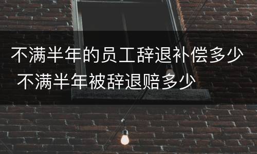 不满半年的员工辞退补偿多少 不满半年被辞退赔多少