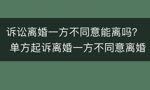 诉讼离婚一方不同意能离吗？ 单方起诉离婚一方不同意离婚能离吗