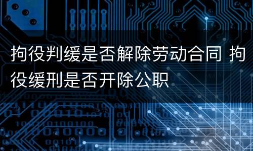 拘役判缓是否解除劳动合同 拘役缓刑是否开除公职