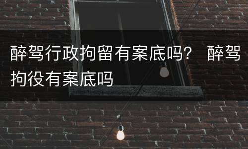 醉驾行政拘留有案底吗？ 醉驾拘役有案底吗