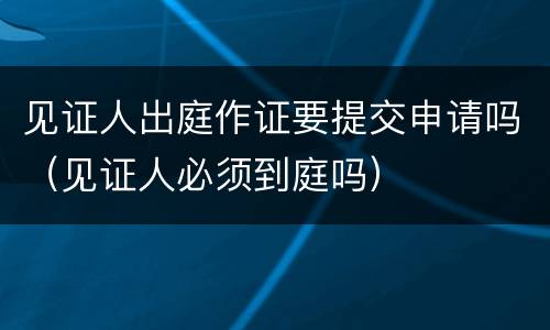 见证人出庭作证要提交申请吗（见证人必须到庭吗）