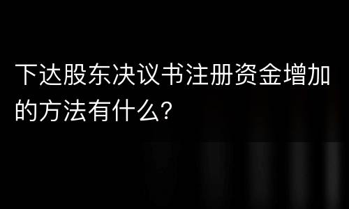 下达股东决议书注册资金增加的方法有什么？