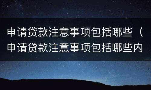 申请贷款注意事项包括哪些（申请贷款注意事项包括哪些内容）