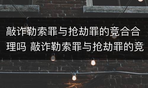 敲诈勒索罪与抢劫罪的竞合合理吗 敲诈勒索罪与抢劫罪的竞合合理吗判几年