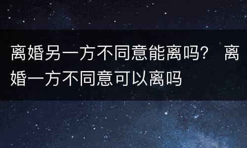 离婚另一方不同意能离吗？ 离婚一方不同意可以离吗