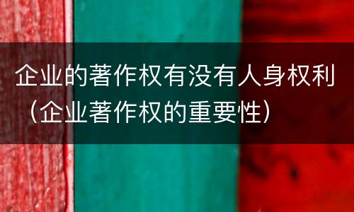 企业的著作权有没有人身权利（企业著作权的重要性）