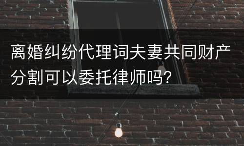 离婚纠纷代理词夫妻共同财产分割可以委托律师吗？