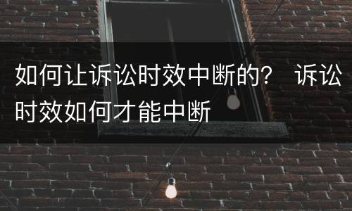 如何让诉讼时效中断的？ 诉讼时效如何才能中断