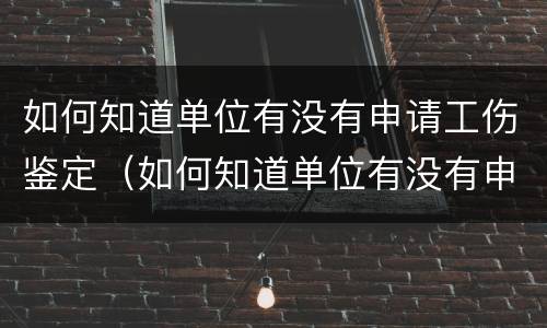 如何知道单位有没有申请工伤鉴定（如何知道单位有没有申请工伤鉴定呢）