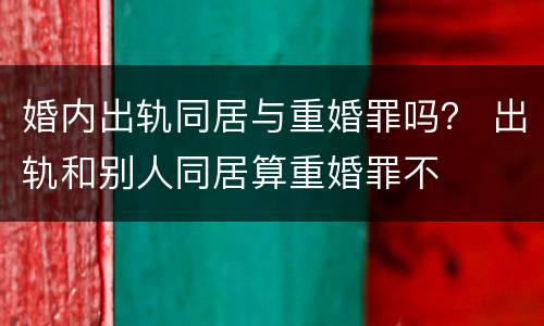 婚内出轨同居与重婚罪吗？ 出轨和别人同居算重婚罪不