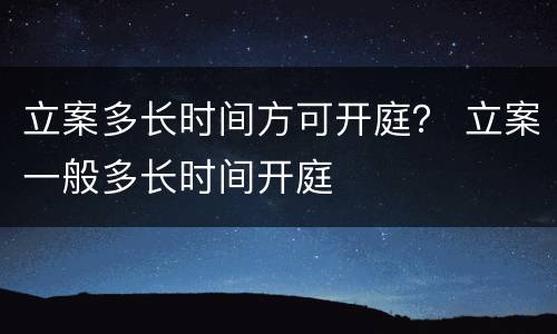 立案多长时间方可开庭？ 立案一般多长时间开庭