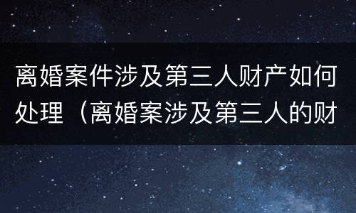 离婚案件涉及第三人财产如何处理（离婚案涉及第三人的财产应另案处理）