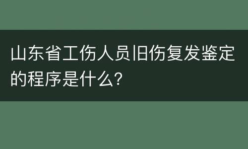 山东省工伤人员旧伤复发鉴定的程序是什么？