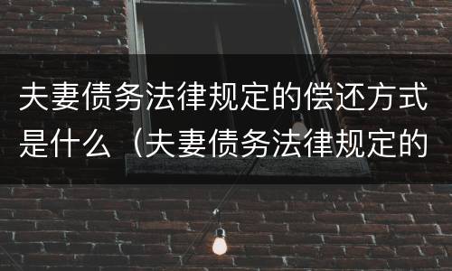 夫妻债务法律规定的偿还方式是什么（夫妻债务法律规定的偿还方式是什么）