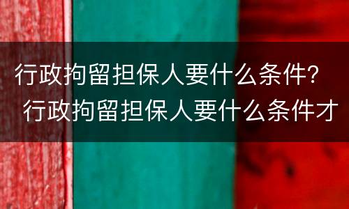 行政拘留担保人要什么条件？ 行政拘留担保人要什么条件才能拘留