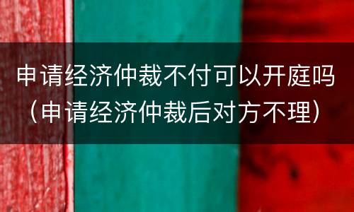 申请经济仲裁不付可以开庭吗（申请经济仲裁后对方不理）