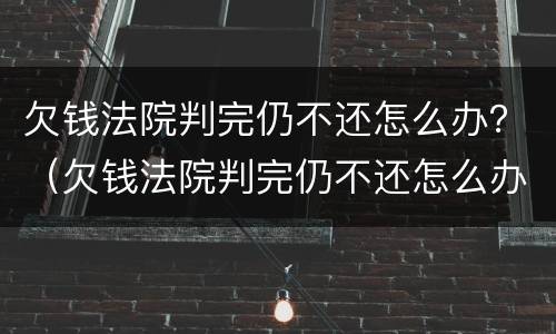 欠钱法院判完仍不还怎么办？（欠钱法院判完仍不还怎么办呢）