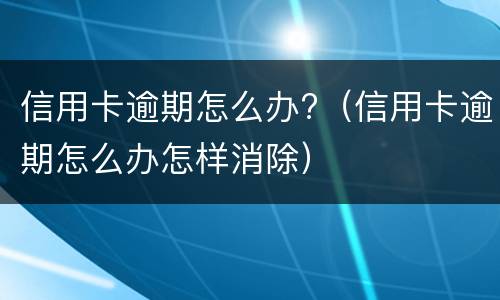 信用卡逾期怎么办?（信用卡逾期怎么办怎样消除）