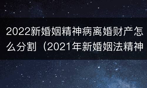 2022新婚姻精神病离婚财产怎么分割（2021年新婚姻法精神病人离婚）