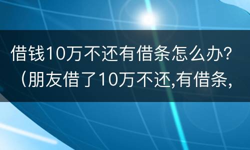 借钱10万不还有借条怎么办？（朋友借了10万不还,有借条,怎么办）