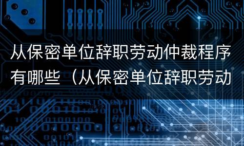 从保密单位辞职劳动仲裁程序有哪些（从保密单位辞职劳动仲裁程序有哪些要求）