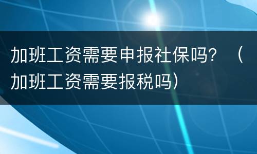 加班工资需要申报社保吗？（加班工资需要报税吗）