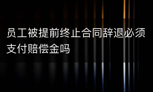 员工被提前终止合同辞退必须支付赔偿金吗