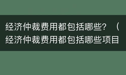 经济仲裁费用都包括哪些？（经济仲裁费用都包括哪些项目）