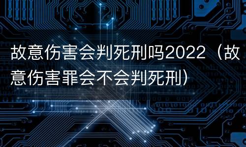 故意伤害会判死刑吗2022（故意伤害罪会不会判死刑）