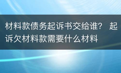 材料款债务起诉书交给谁？ 起诉欠材料款需要什么材料