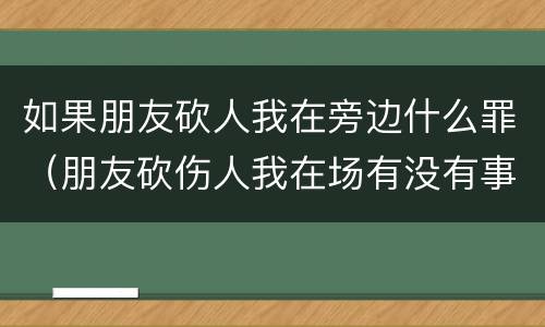 如果朋友砍人我在旁边什么罪（朋友砍伤人我在场有没有事）