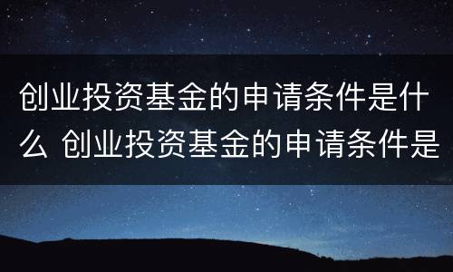 创业投资基金的申请条件是什么 创业投资基金的申请条件是什么意思