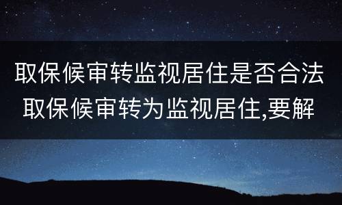 取保候审转监视居住是否合法 取保候审转为监视居住,要解除取保候审吗