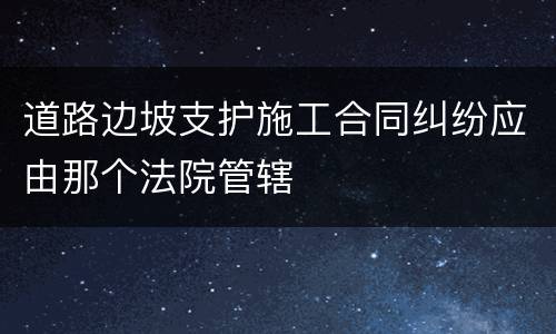 道路边坡支护施工合同纠纷应由那个法院管辖