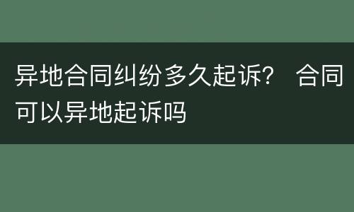 异地合同纠纷多久起诉？ 合同可以异地起诉吗