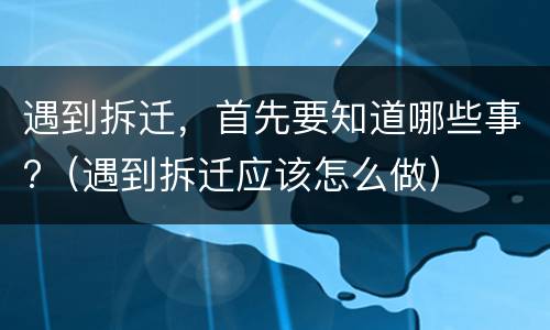 遇到拆迁，首先要知道哪些事?（遇到拆迁应该怎么做）