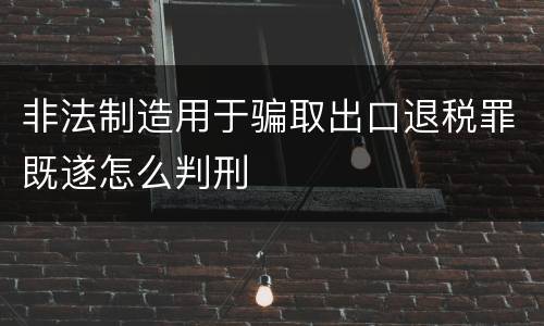 非法制造用于骗取出口退税罪既遂怎么判刑