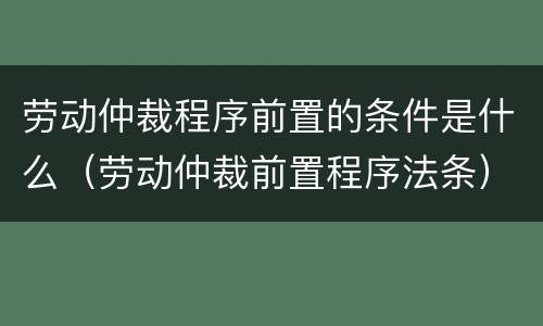 劳动仲裁程序前置的条件是什么（劳动仲裁前置程序法条）