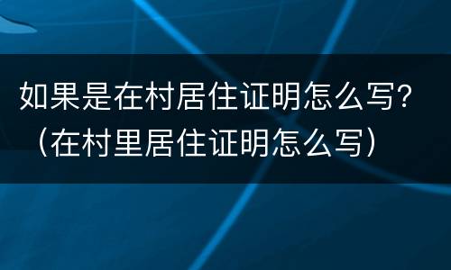 如果是在村居住证明怎么写？（在村里居住证明怎么写）