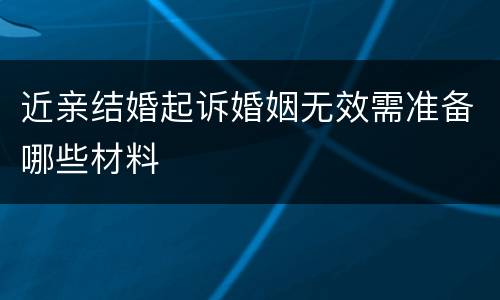 近亲结婚起诉婚姻无效需准备哪些材料