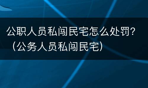 公职人员私闯民宅怎么处罚？（公务人员私闯民宅）