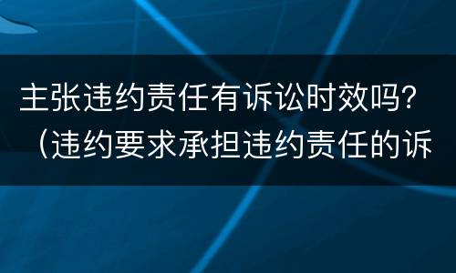 主张违约责任有诉讼时效吗？（违约要求承担违约责任的诉讼时效）